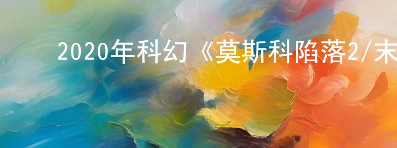 陈宝琳的动漫综艺大全,2020年科幻《莫斯科陷落2/末日异战》BD国俄双语中字迅雷下载_电影天堂